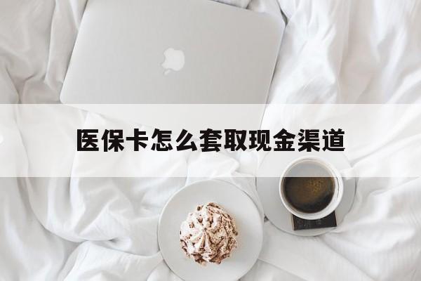 开平最新医保卡怎么套取现金渠道方法分析(最方便真实的开平医保卡怎么套取现金渠道里的钱方法)