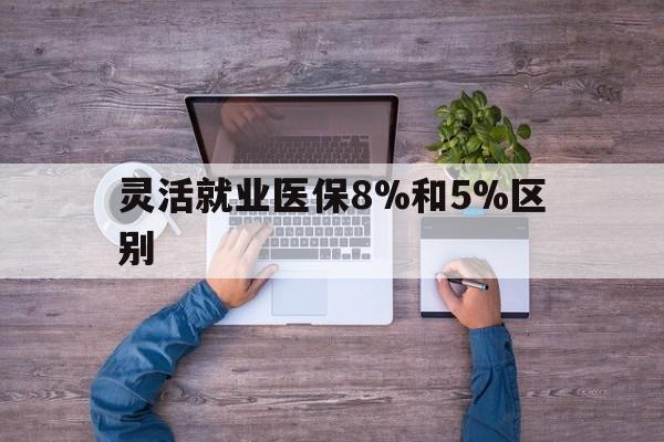 开平最新灵活就业医保8%和5%区别方法分析(最方便真实的开平个人灵活就业社保医疗5%和10%的区别方法)