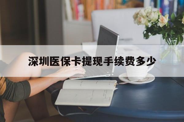 开平最新深圳医保卡提现手续费多少方法分析(最方便真实的开平深圳医保卡提现龙华吧方法)
