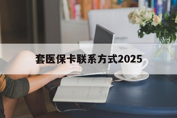 开平最新套医保卡联系方式2025方法分析(最方便真实的开平谁能帮我套医保卡方法)
