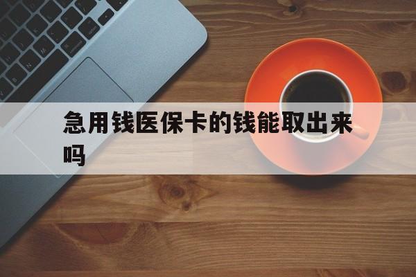 开平最新急用钱医保卡的钱能取出来吗方法分析(最方便真实的开平医保卡钱可以怎么用方法)