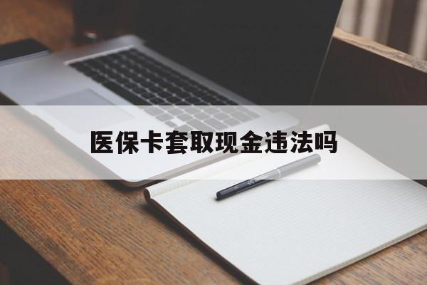 开平最新医保卡套取现金违法吗方法分析(最方便真实的开平医保卡套取现金违法吗怎么处理方法)
