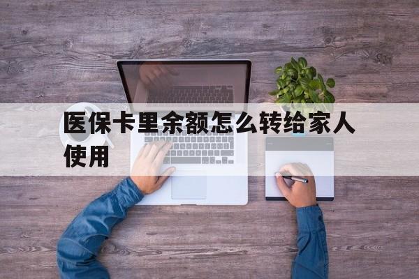 开平最新医保卡里余额怎么转给家人使用方法分析(最方便真实的开平医保卡余额如何转移给亲属方法)
